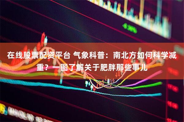 在线股票配资平台 气象科普：南北方如何科学减重？一图了解关于肥胖那些事儿