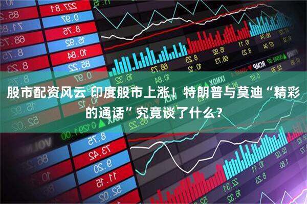 股市配资风云 印度股市上涨！特朗普与莫迪“精彩的通话”究竟谈了什么？