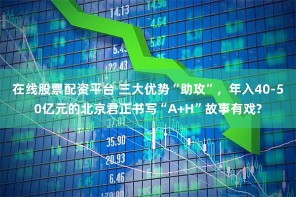 在线股票配资平台 三大优势“助攻”，年入40-50亿元的北京君正书写“A+H”故事有戏?