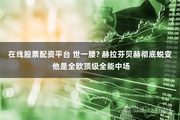 在线股票配资平台 世一腰? 赫拉芬贝赫彻底蜕变 他是全欧顶级全能中场