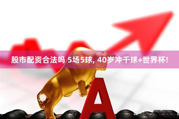 股市配资合法吗 5场5球, 40岁冲千球+世界杯!