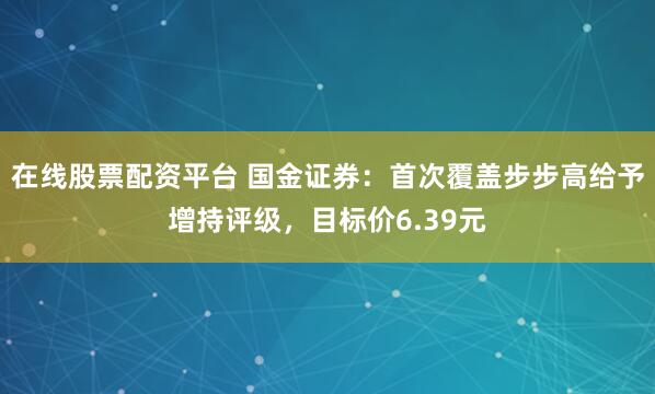在线股票配资平台 国金证券：首次覆盖步步高给予增持评级，目标价6.39元