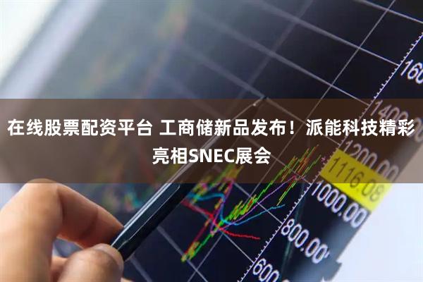 在线股票配资平台 工商储新品发布！派能科技精彩亮相SNEC展会