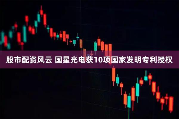 股市配资风云 国星光电获10项国家发明专利授权