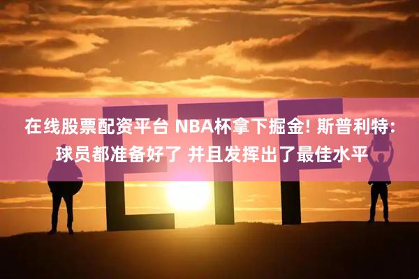 在线股票配资平台 NBA杯拿下掘金! 斯普利特: 球员都准备好了 并且发挥出了最佳水平