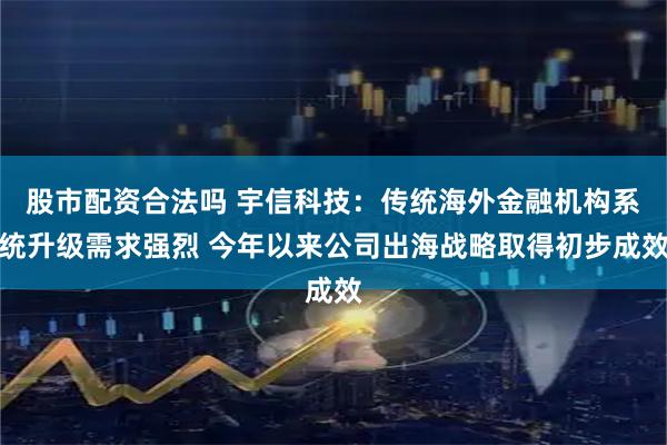 股市配资合法吗 宇信科技：传统海外金融机构系统升级需求强烈 今年以来公司出海战略取得初步成效