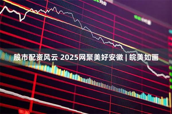 股市配资风云 2025网聚美好安徽 | 皖美如画