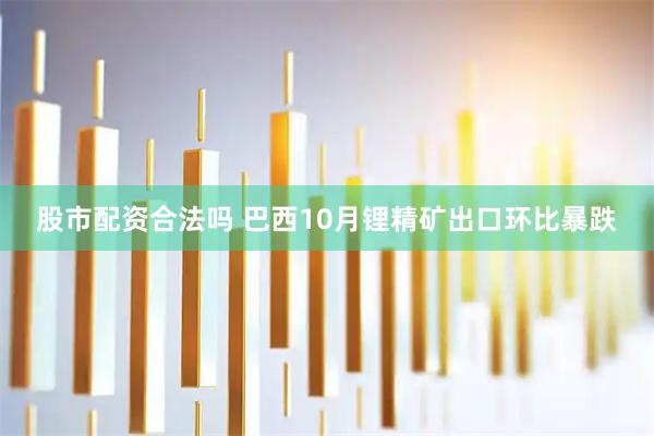 股市配资合法吗 巴西10月锂精矿出口环比暴跌