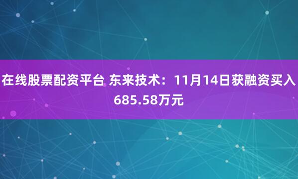 在线股票配资平台 东来技术:11月14日获融资买入685.58万元