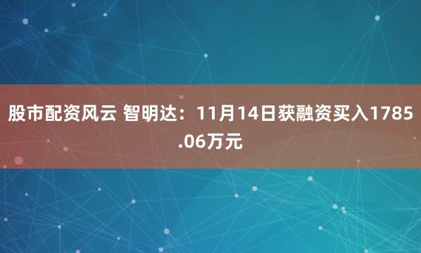 股市配资风云 智明达:11月14日获融资买入1785.06万元