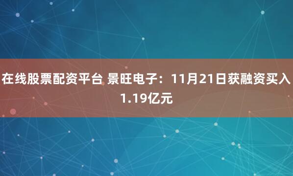 在线股票配资平台 景旺电子：11月21日获融资买入1.19亿元