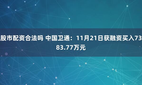 股市配资合法吗 中国卫通：11月21日获融资买入7383.77万元