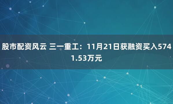 股市配资风云 三一重工：11月21日获融资买入5741.53万元
