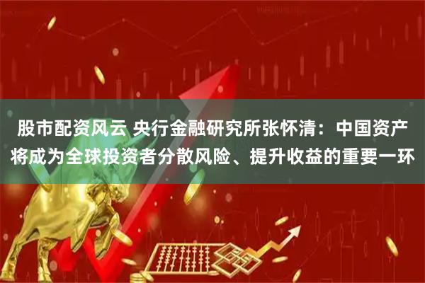 股市配资风云 央行金融研究所张怀清：中国资产将成为全球投资者分散风险、提升收益的重要一环