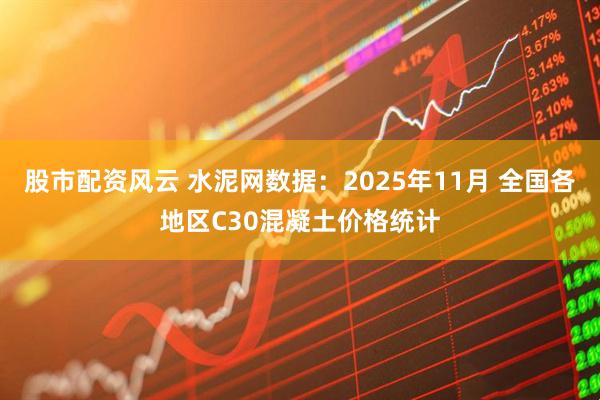 股市配资风云 水泥网数据：2025年11月 全国各地区C30混凝土价格统计