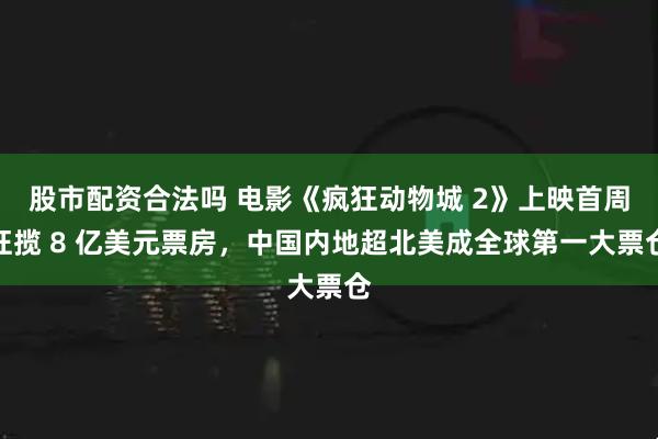 股市配资合法吗 电影《疯狂动物城 2》上映首周狂揽 8 亿美元票房，中国内地超北美成全球第一大票仓