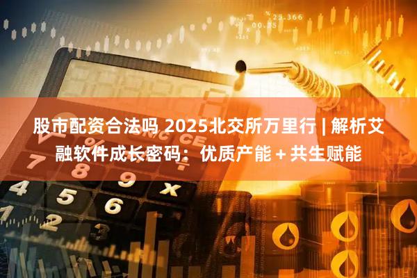 股市配资合法吗 2025北交所万里行 | 解析艾融软件成长密码：优质产能＋共生赋能