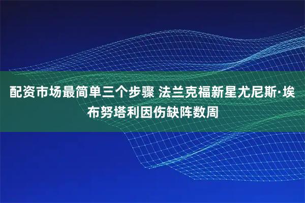 配资市场最简单三个步骤 法兰克福新星尤尼斯·埃布努塔利因伤缺阵数周