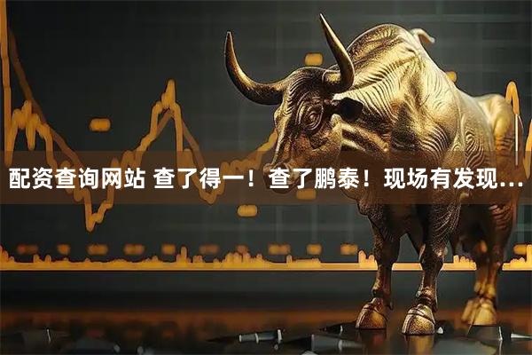 配资查询网站 查了得一！查了鹏泰！现场有发现…