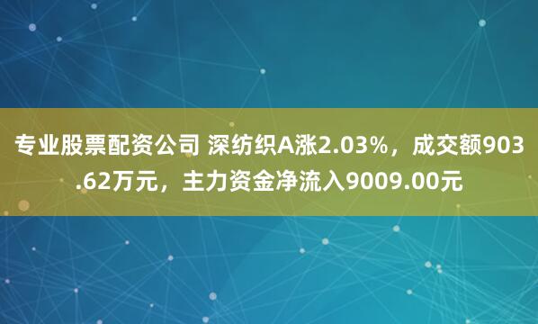 专业股票配资公司 深纺织A涨2.03%，成交额903.62万元，主力资金净流入9009.00元