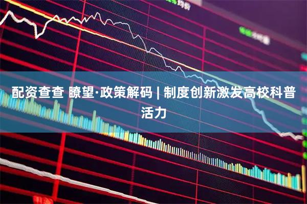 配资查查 瞭望·政策解码 | 制度创新激发高校科普活力