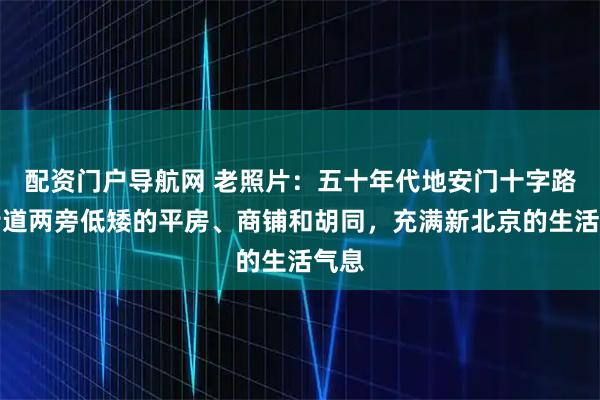 配资门户导航网 老照片：五十年代地安门十字路，街道两旁低矮的平房、商铺和胡同，充满新北京的生活气息