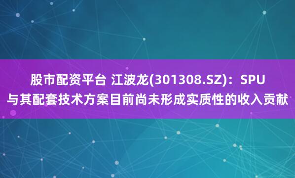 股市配资平台 江波龙(301308.SZ)：SPU与其配套技术方案目前尚未形成实质性的收入贡献