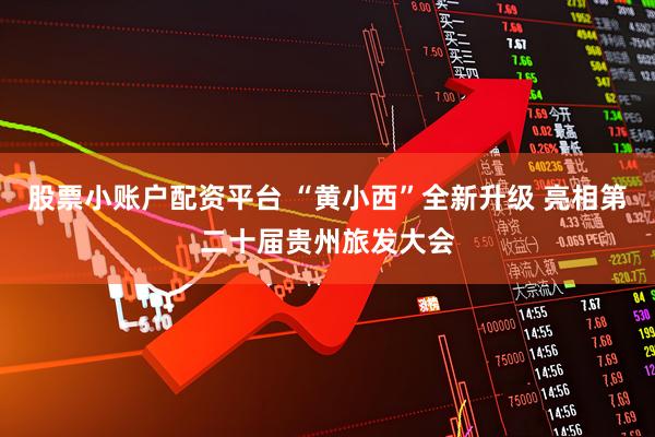 股票小账户配资平台 “黄小西”全新升级 亮相第二十届贵州旅发大会