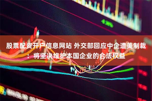 股票配资开户信息网站 外交部回应中企遭美制裁：将坚决维护本国企业的合法权益