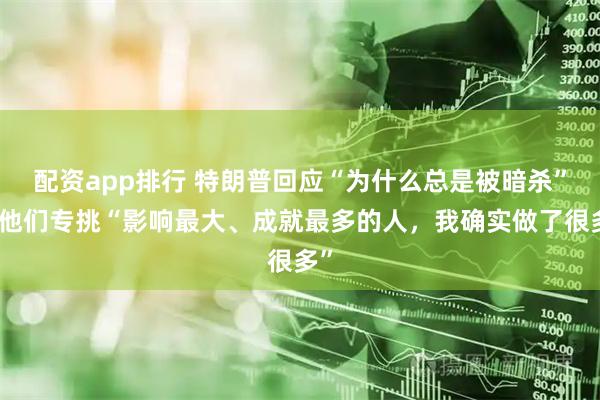 配资app排行 特朗普回应“为什么总是被暗杀”，他们专挑“影响最大、成就最多的人，我确实做了很多”