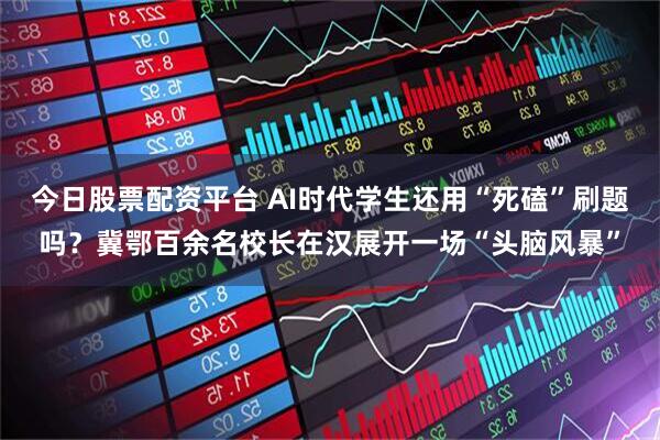今日股票配资平台 AI时代学生还用“死磕”刷题吗？冀鄂百余名校长在汉展开一场“头脑风暴”