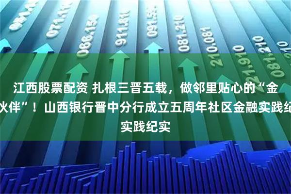 江西股票配资 扎根三晋五载，做邻里贴心的“金融伙伴”！山西银行晋中分行成立五周年社区金融实践纪实