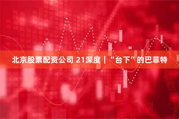 北京股票配资公司 21深度｜“台下”的巴菲特
