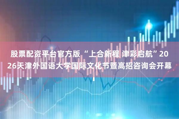 股票配资平台官方版 “上合新程 津彩启航”2026天津外国语大学国际文化节暨高招咨询会开幕