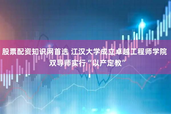 股票配资知识网首选 江汉大学成立卓越工程师学院   双导师实行“以产定教”