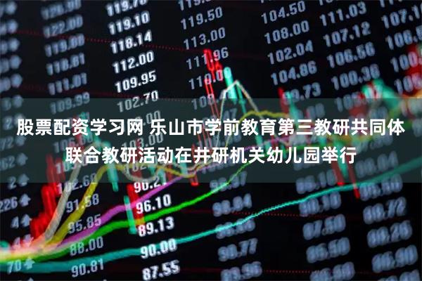 股票配资学习网 乐山市学前教育第三教研共同体联合教研活动在井研机关幼儿园举行