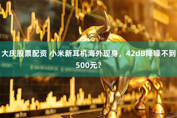 大庆股票配资 小米新耳机海外现身，42dB降噪不到500元？