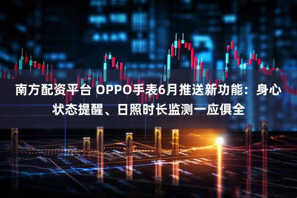 南方配资平台 OPPO手表6月推送新功能：身心状态提醒、日照时长监测一应俱全