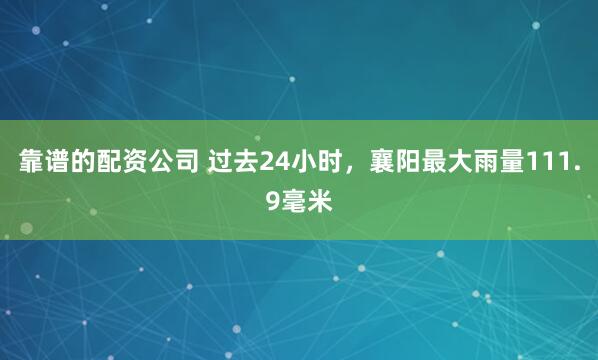 靠谱的配资公司 过去24小时，襄阳最大雨量111.9毫米