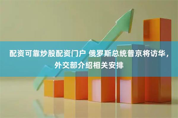 配资可靠炒股配资门户 俄罗斯总统普京将访华，外交部介绍相关安排