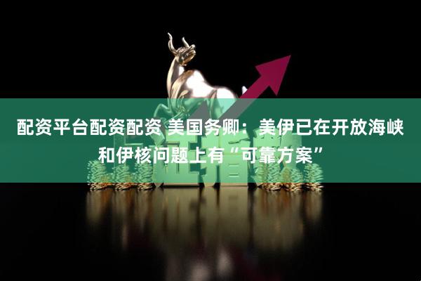 配资平台配资配资 美国务卿：美伊已在开放海峡和伊核问题上有“可靠方案”