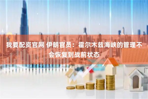 我要配资官网 伊朗官员：霍尔木兹海峡的管理不会恢复到战前状态