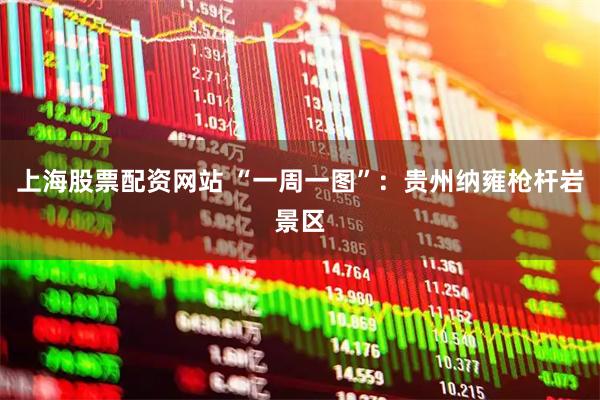 上海股票配资网站 “一周一图”：贵州纳雍枪杆岩景区
