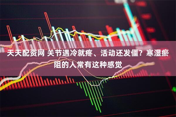 天天配资网 关节遇冷就疼、活动还发僵？寒湿瘀阻的人常有这种感觉