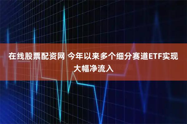 在线股票配资网 今年以来多个细分赛道ETF实现大幅净流入