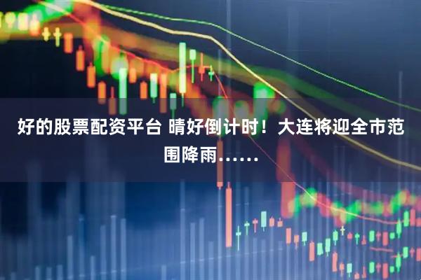 好的股票配资平台 晴好倒计时!大连将迎全市范围降雨……