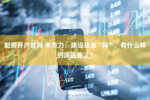 配资开户官网 朱克力:建设这张“网”,有什么样的深远意义?