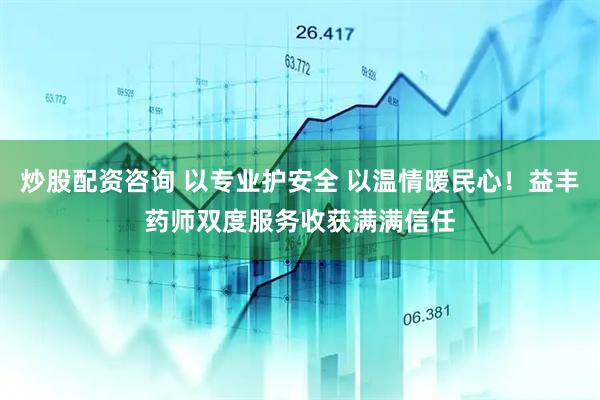 炒股配资咨询 以专业护安全 以温情暖民心!益丰药师双度服务收获满满信任