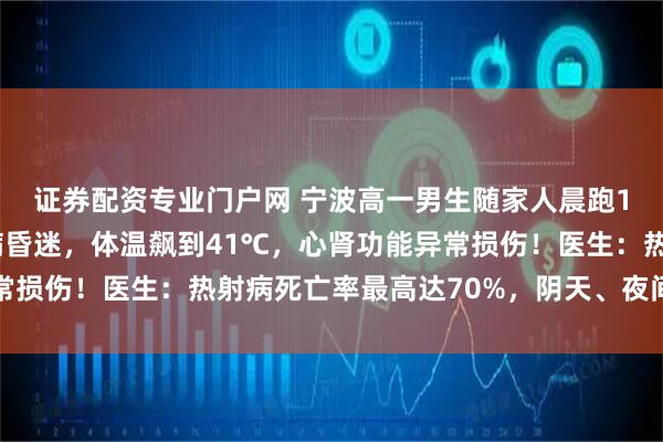 证券配资专业门户网 宁波高一男生随家人晨跑18公里后,突发热射病昏迷,体温飙到41℃,心肾功能异常损伤!医生:热射病死亡率最高达70%,阴天、夜间也会高发
