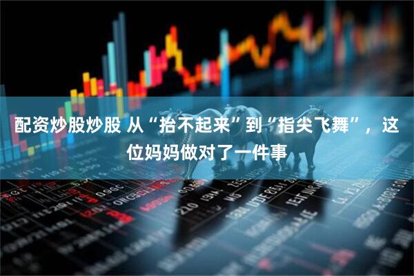 配资炒股炒股 从“抬不起来”到“指尖飞舞”,这位妈妈做对了一件事